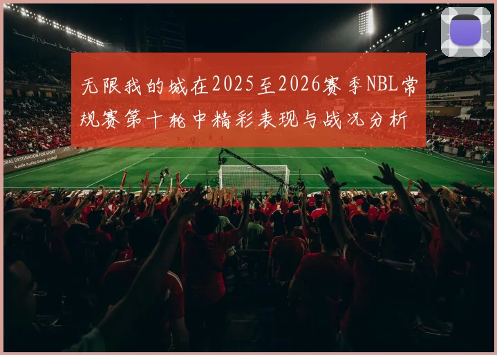 无限我的城在2025至2026赛季NBL常规赛第十轮中精彩表现与战况分析