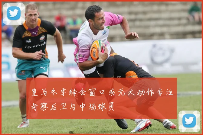 皇马冬季转会窗口或无大动作专注考察后卫与中场球员