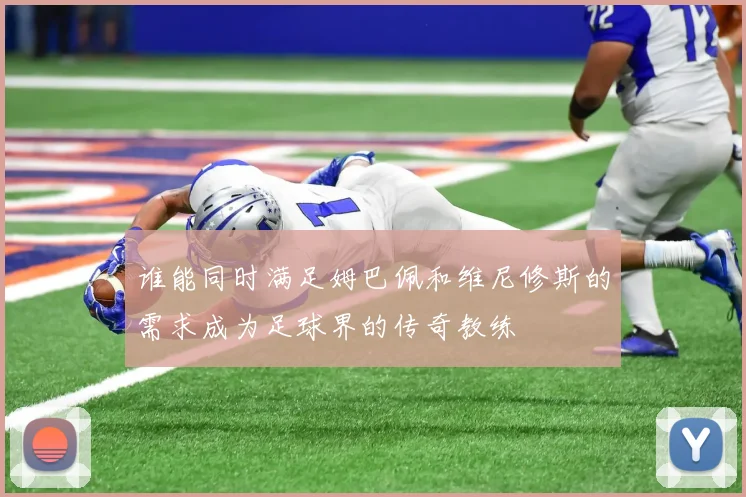 谁能同时满足姆巴佩和维尼修斯的需求成为足球界的传奇教练