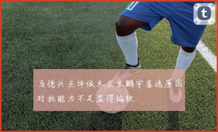 马德兴点评依木兰朱鹏宇落选原因对抗能力不足显得偏软