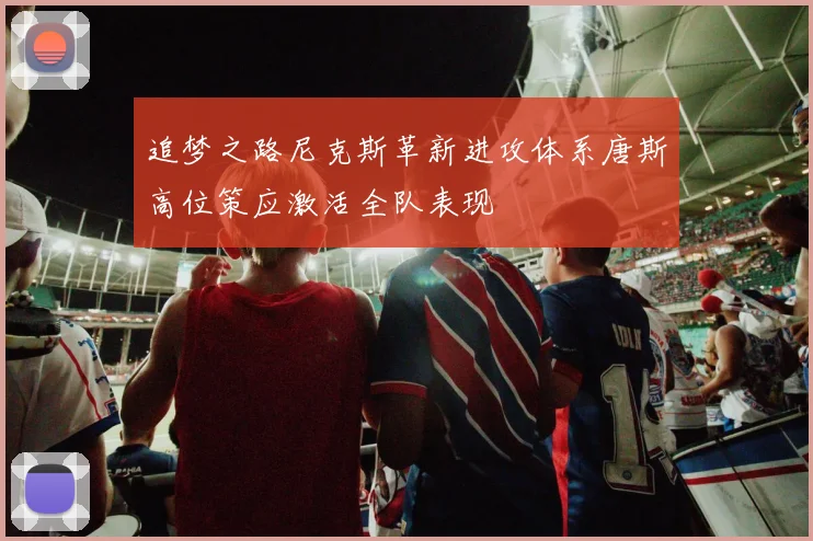 追梦之路尼克斯革新进攻体系唐斯高位策应激活全队表现