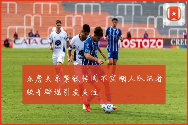 东詹关系紧张传闻不实湖人队记者联手辟谣引发关注