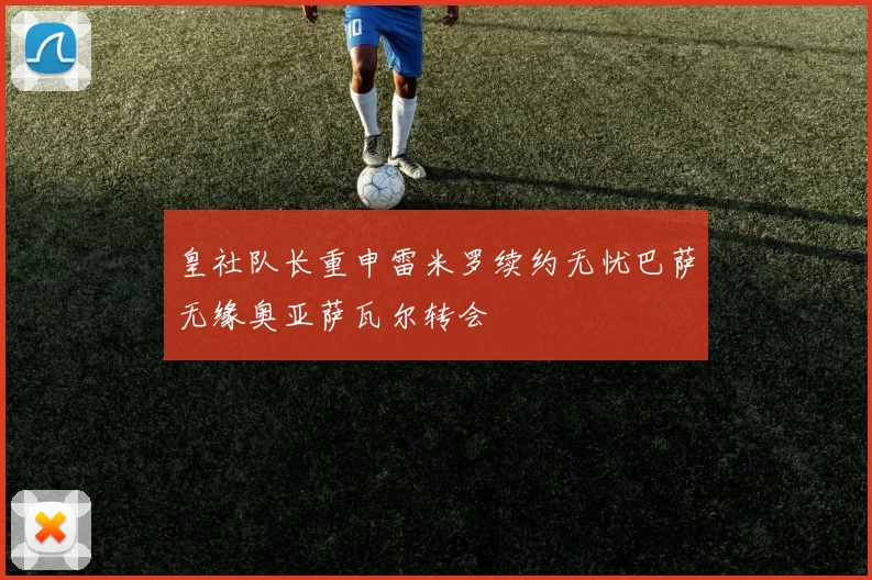 皇社队长重申雷米罗续约无忧巴萨无缘奥亚萨瓦尔转会