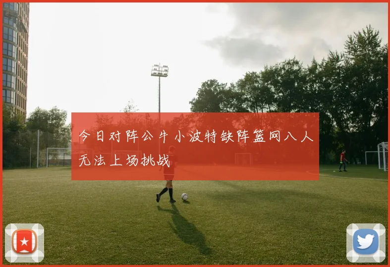 今日对阵公牛小波特缺阵篮网八人无法上场挑战