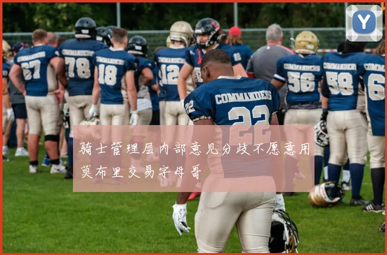 骑士管理层内部意见分歧不愿意用莫布里交易字母哥