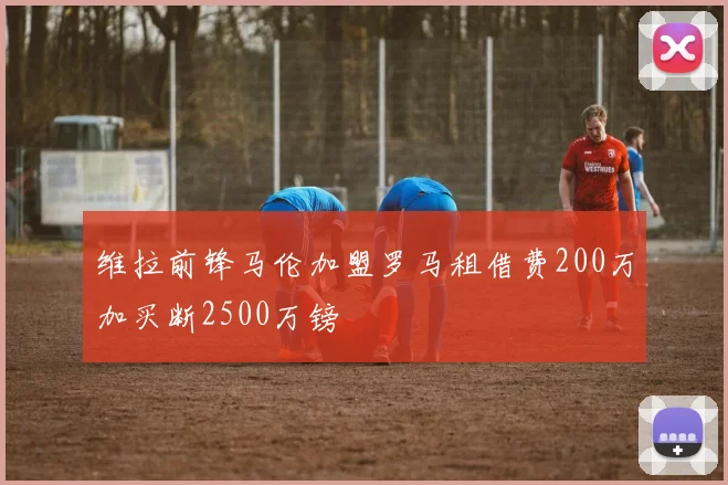 维拉前锋马伦加盟罗马租借费200万加买断2500万镑